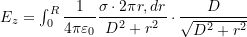  E_z = \int_0^R \dfrac{1}{4\pi\varepsilon_0} \dfrac{\sigma \cdot 2\pi r , dr}{D^2 + r^2} \cdot \dfrac{D}{\sqrt{D^2 + r^2}} 
